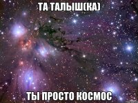 та талыш(ка) ты просто космос