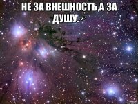 не за внешность,а за душу.∞ 