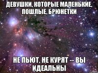 девушки, которые маленькие, пошлые, брюнетки не пьют, не курят -- вы идеальны