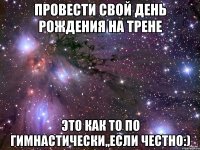 провести свой день рождения на трене это как то по гимнастически,,если честно:)