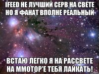 ifeed не лучший серв на свете но я фанат вполне реальный встаю легко я на рассвете на mmotop'e тебя лайкать!