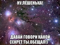 ну,лёшенька! давай говори какой секрет,ты,обещал!)**