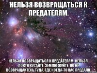 нельзя возвращаться к предателям. нельзя возвращаться к предателям. нельзя. локти кусайте, землю жуйте, но не возвращайтесь туда, где когда-то вас предали.