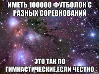 иметь 100000 футболок с разных соревнований это так по гимнастические,если честно