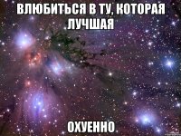 влюбиться в ту, которая лучшая охуенно