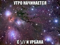 утро начинается с \// и урбана