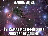 дашка евтух ты самая моя офигенная чикуля:* от дашки)