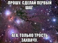 -прошу, сделай первый шаг -ага, только трость захвачу