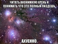 читать анонимную хрень и понимать что это полный пиздешь ахуенно