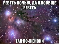 реветь ночью, да и вообще реветь так по-женски