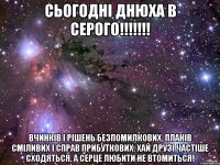 сьогодні днюха в серого!!! вчинків і рішень безпомилкових, планів сміливих і справ прибуткових. хай друзі частіше сходяться, а серце любити не втомиться!