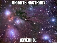 любить настюшу ахуенно:*