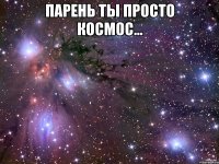 парень ты просто космос... 