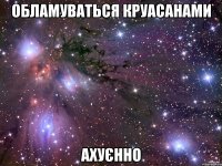 обламуваться круасанами ахуєнно