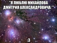 "я люблю михайлова дмитрия александровича:*" :3