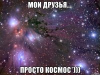 мои друзья.... просто космос*)))