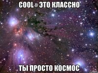 cool » это классно ты просто космос