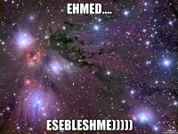 ehmed.... esebleshme)))))