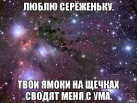 люблю серёженьку. твои ямоки на щечках сводят меня с ума.