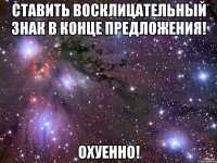 ставить восклицательный знак в конце предложения! охуенно!