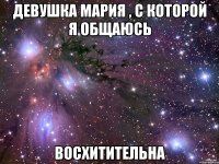 девушка мария , с которой я общаюсь восхитительна