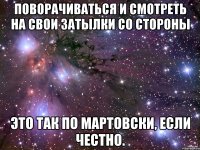 поворачиваться и смотреть на свои затылки со стороны это так по мартовски, если честно.