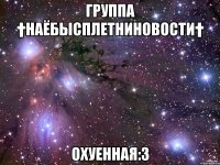 группа †наёбысплетниновости† охуенная:3