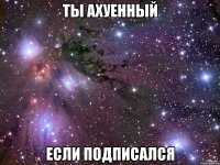 ты ахуенный если подписался