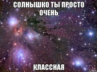 солнышко ты просто очень классная