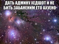 дать админу хедшот и не бить забаненим ето ахуено 