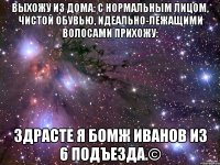 выхожу из дома: с нормальным лицом, чистой обувью, идеально-лежащими волосами прихожу: здрасте я бомж иванов из 6 подъезда.©