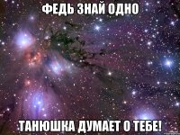 федь знай одно танюшка думает о тебе!