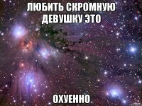 любить скромную девушку это охуенно