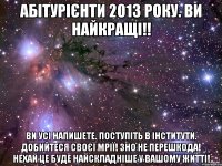 абітурієнти 2013 року. ви найкращі!! ви усі напишете. поступіть в інститути. добийтеся своєї мрії! зно не перешкода! нехай це буде найскладніше у вашому житті!