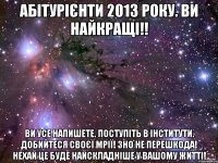 абітурієнти 2013 року. ви найкращі!! ви усе напишете. поступіть в інститути. добийтеся своєї мрії! зно не перешкода! нехай це буде найскладніше у вашому житті!