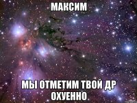 максим мы отметим твой др охуенно