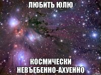 любить юлю космически невъебенно-ахуенно