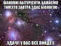 шановні абітурієнти, бажаємо тим,хто завтра здає біологію удачі! у вас все вийде!)