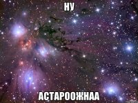 ну астароожнаа