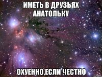 иметь в друзьях анатольку охуенно,если честно