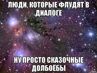 люди, которые флудят в диалоге ну просто сказочные долбоёбы