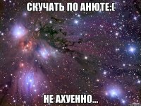 скучать по анюте:( не ахуенно...