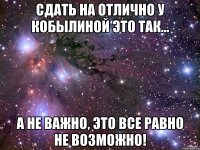 сдать на отлично у кобылиной это так... а не важно, это все равно не возможно!