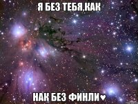 я без тебя,как нак без финли♥