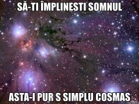 să-ti împlinesti somnul asta-i pur s simplu cosmas