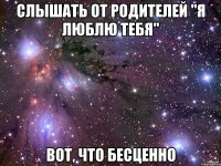 слышать от родителей "я люблю тебя" вот, что бесценно