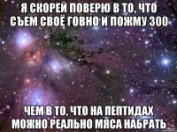 я скорей поверю в то, что съем своё говно и пожму 300 чем в то, что на пептидах можно реально мяса набрать