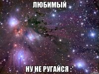 любимый ну не ругайся :*