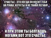 счастье - это когда он носит тебя на руках, хотя ты и не такая легкая! и при этом ты болтаешь ногами вот это счастье.