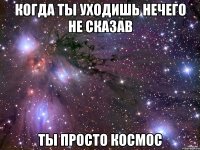 когда ты уходишь нечего не сказав ты просто космос